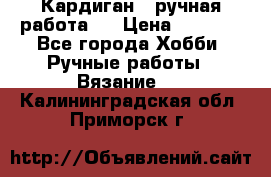 Кардиган ( ручная работа)  › Цена ­ 5 800 - Все города Хобби. Ручные работы » Вязание   . Калининградская обл.,Приморск г.